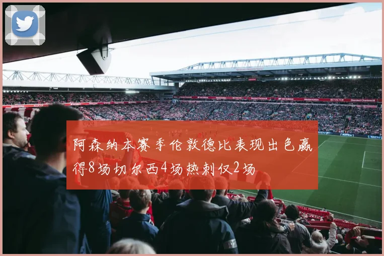 阿森纳本赛季伦敦德比表现出色赢得8场切尔西4场热刺仅2场