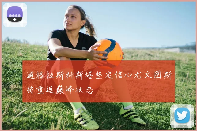 道格拉斯科斯塔坚定信心尤文图斯将重返巅峰状态