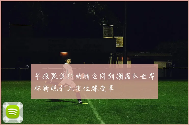 早报聚焦科纳特合同到期离队世界杯新规引入定位球变革