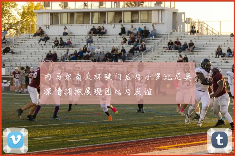 内马尔南美杯破门后与小罗比尼奥深情拥抱展现团结与友谊