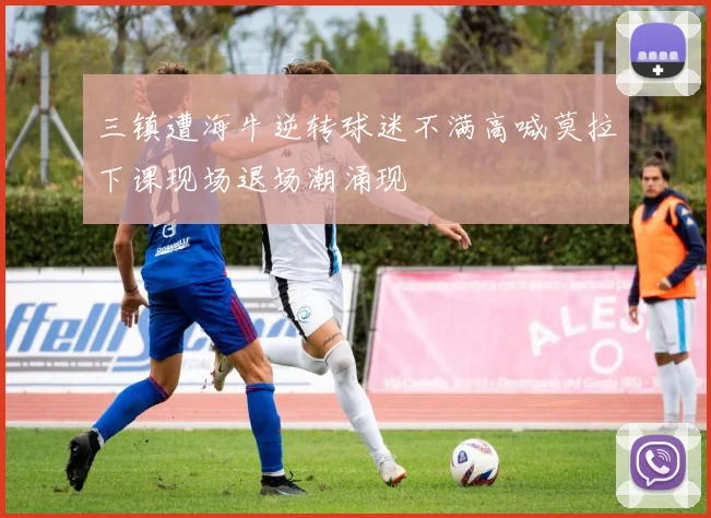 三镇遭海牛逆转球迷不满高喊莫拉下课现场退场潮涌现