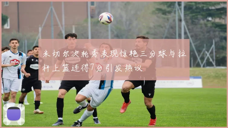 米切尔次轮秀表现惊艳三分球与拉杆上篮连得7分引发热议