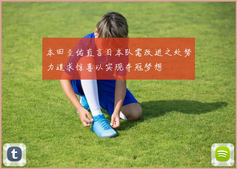 本田圭佑直言日本队需改进之处努力追求惊喜以实现夺冠梦想
