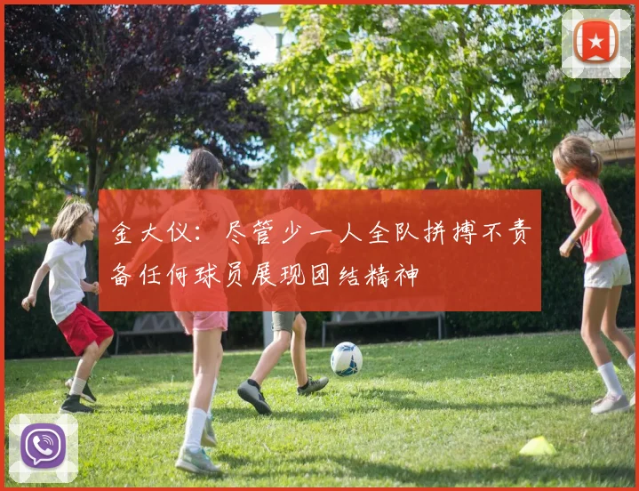 金大仪：尽管少一人全队拼搏不责备任何球员展现团结精神