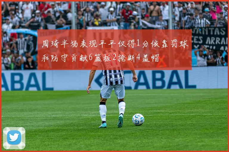 周琦半场表现平平仅得1分依靠罚球和防守贡献6篮板2抢断4盖帽