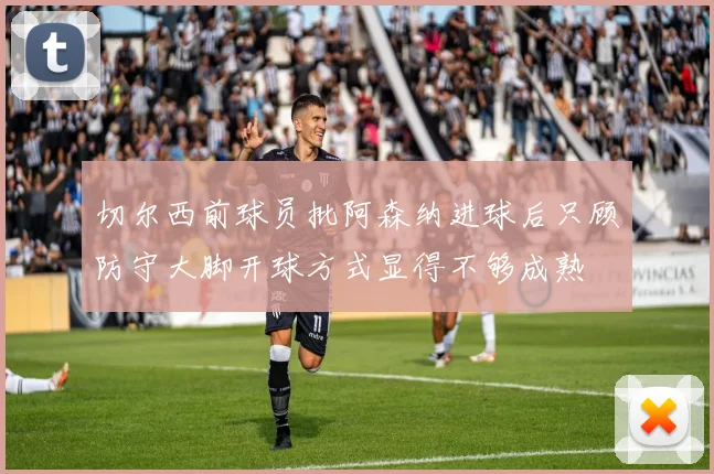 切尔西前球员批阿森纳进球后只顾防守大脚开球方式显得不够成熟