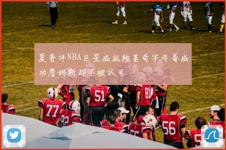 夏普评NBA巨星成就约基奇字母哥成功詹姆斯却不被认可